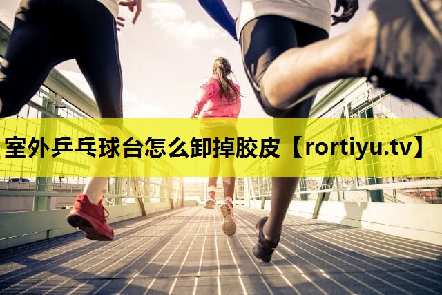 室外乒乓球台怎么卸掉胶皮
