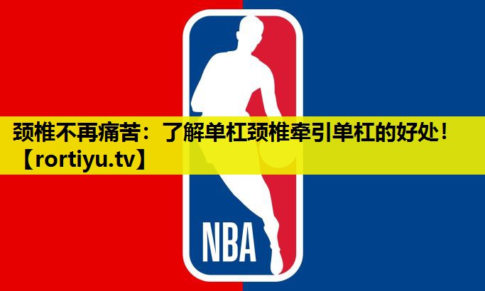 颈椎不再痛苦：了解单杠颈椎牵引单杠的好处！