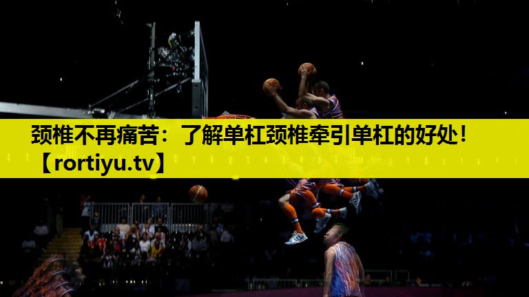 颈椎不再痛苦：了解单杠颈椎牵引单杠的好处！